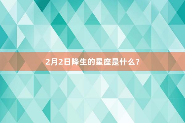 2月2日降生的星座是什么？